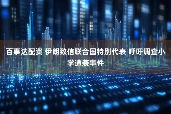 百事达配资 伊朗致信联合国特别代表 呼吁调查小学遭袭事件