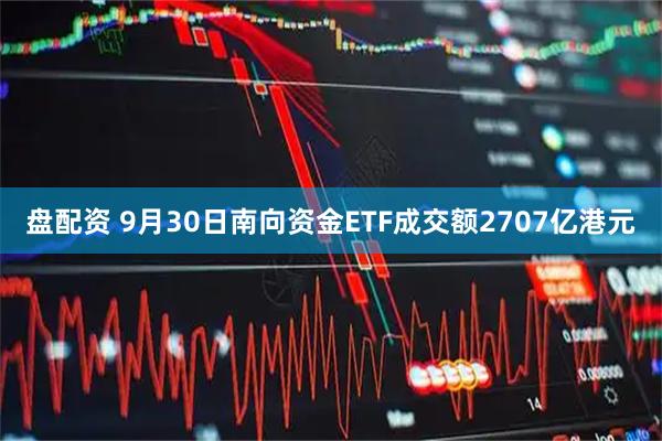 盘配资 9月30日南向资金ETF成交额2707亿港元