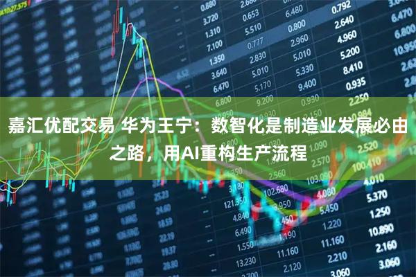 嘉汇优配交易 华为王宁：数智化是制造业发展必由之路，用AI重构生产流程