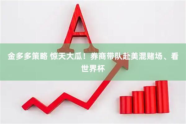 金多多策略 惊天大瓜！券商带队赴美混赌场、看世界杯